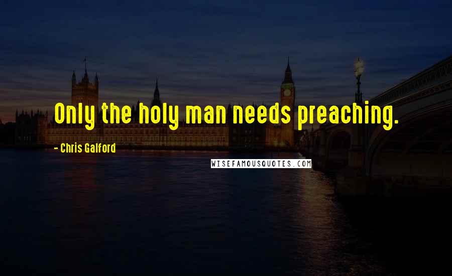 Chris Galford Quotes: Only the holy man needs preaching.