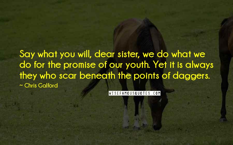 Chris Galford Quotes: Say what you will, dear sister, we do what we do for the promise of our youth. Yet it is always they who scar beneath the points of daggers.