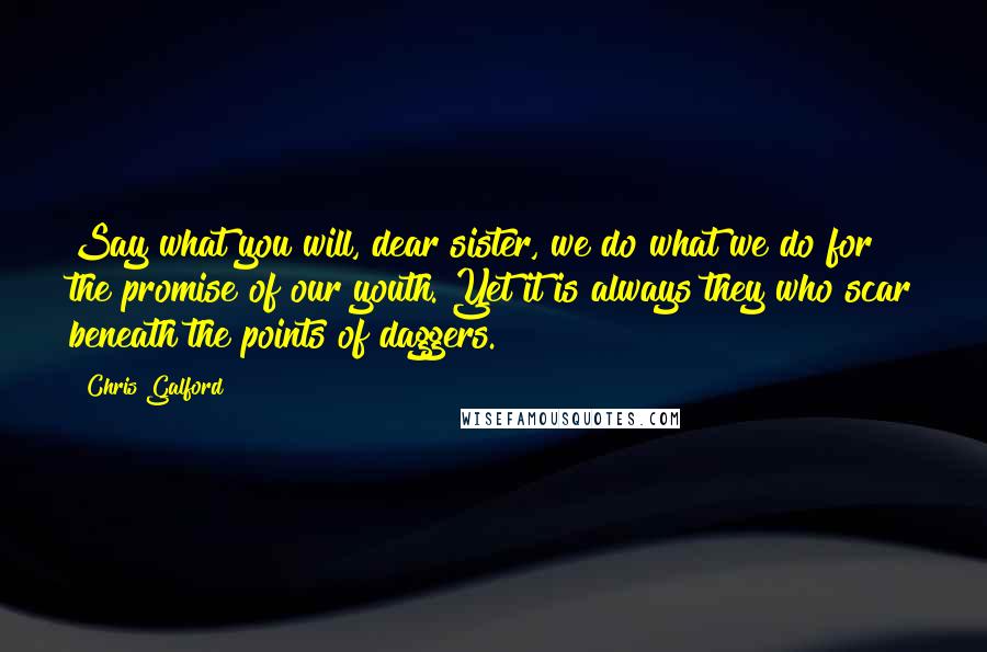 Chris Galford Quotes: Say what you will, dear sister, we do what we do for the promise of our youth. Yet it is always they who scar beneath the points of daggers.