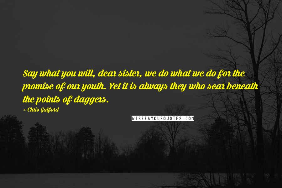 Chris Galford Quotes: Say what you will, dear sister, we do what we do for the promise of our youth. Yet it is always they who scar beneath the points of daggers.