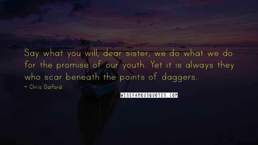 Chris Galford Quotes: Say what you will, dear sister, we do what we do for the promise of our youth. Yet it is always they who scar beneath the points of daggers.