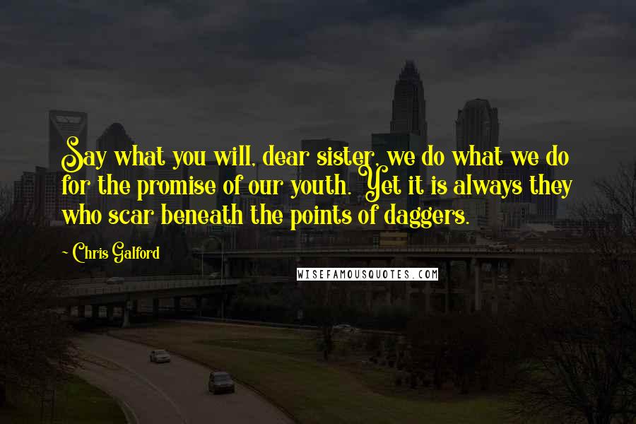 Chris Galford Quotes: Say what you will, dear sister, we do what we do for the promise of our youth. Yet it is always they who scar beneath the points of daggers.