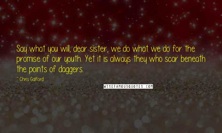 Chris Galford Quotes: Say what you will, dear sister, we do what we do for the promise of our youth. Yet it is always they who scar beneath the points of daggers.