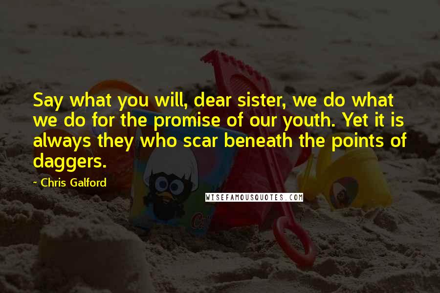 Chris Galford Quotes: Say what you will, dear sister, we do what we do for the promise of our youth. Yet it is always they who scar beneath the points of daggers.