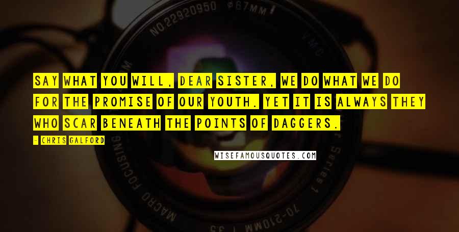 Chris Galford Quotes: Say what you will, dear sister, we do what we do for the promise of our youth. Yet it is always they who scar beneath the points of daggers.