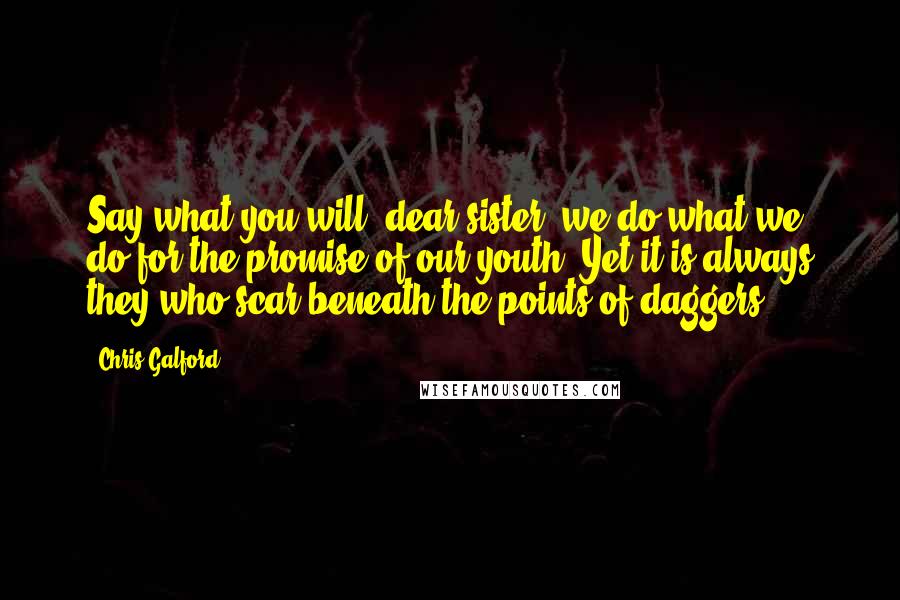 Chris Galford Quotes: Say what you will, dear sister, we do what we do for the promise of our youth. Yet it is always they who scar beneath the points of daggers.