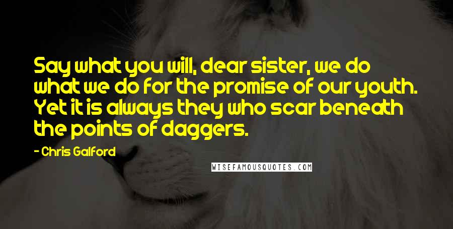 Chris Galford Quotes: Say what you will, dear sister, we do what we do for the promise of our youth. Yet it is always they who scar beneath the points of daggers.