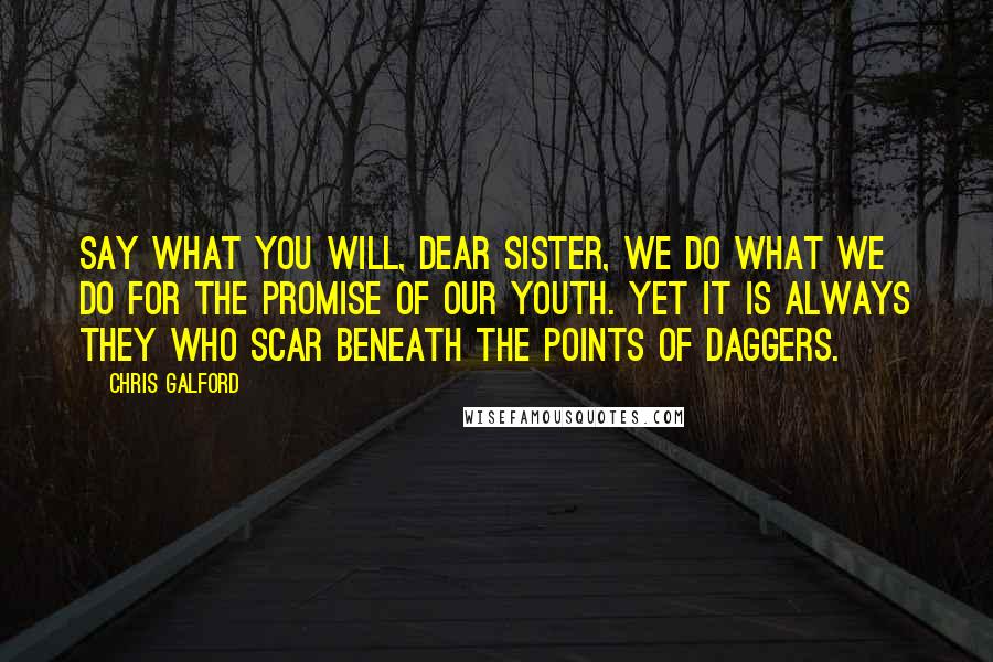 Chris Galford Quotes: Say what you will, dear sister, we do what we do for the promise of our youth. Yet it is always they who scar beneath the points of daggers.