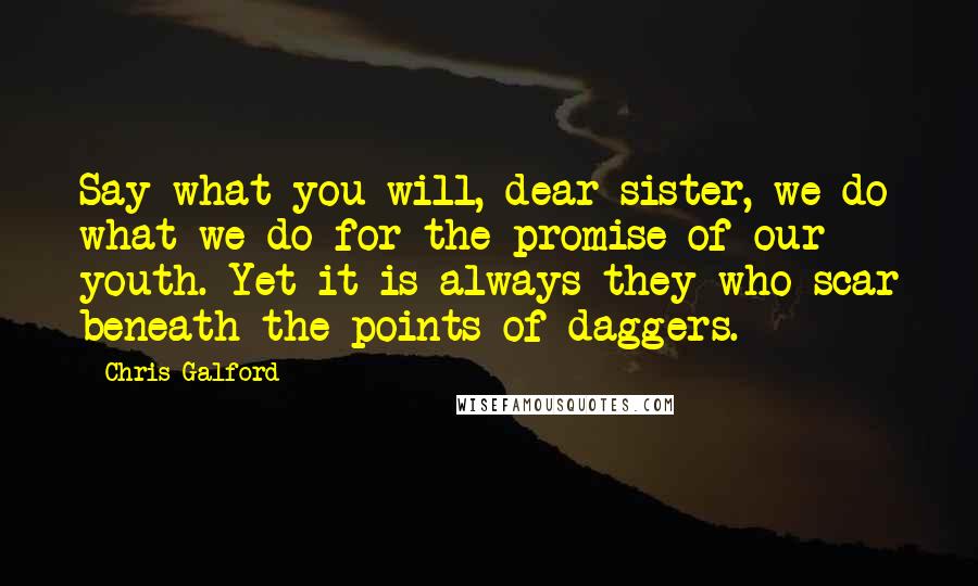 Chris Galford Quotes: Say what you will, dear sister, we do what we do for the promise of our youth. Yet it is always they who scar beneath the points of daggers.