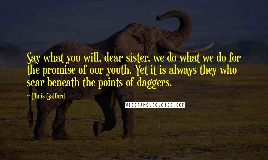 Chris Galford Quotes: Say what you will, dear sister, we do what we do for the promise of our youth. Yet it is always they who scar beneath the points of daggers.