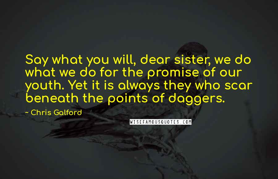 Chris Galford Quotes: Say what you will, dear sister, we do what we do for the promise of our youth. Yet it is always they who scar beneath the points of daggers.