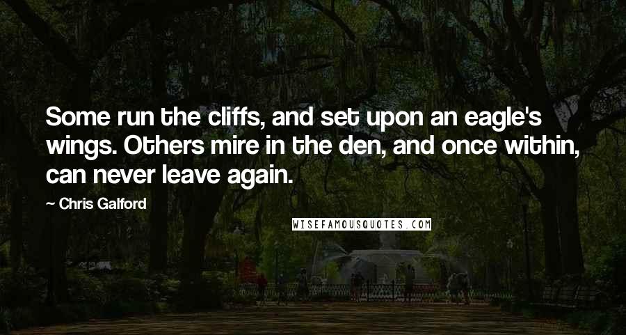 Chris Galford Quotes: Some run the cliffs, and set upon an eagle's wings. Others mire in the den, and once within, can never leave again.