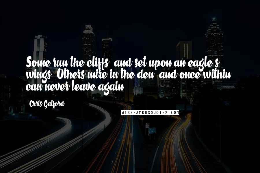 Chris Galford Quotes: Some run the cliffs, and set upon an eagle's wings. Others mire in the den, and once within, can never leave again.