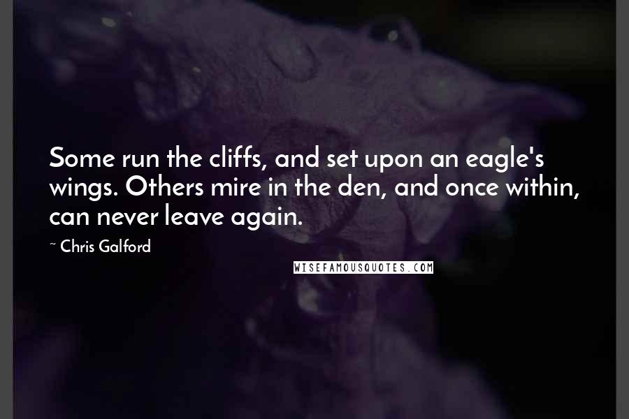 Chris Galford Quotes: Some run the cliffs, and set upon an eagle's wings. Others mire in the den, and once within, can never leave again.