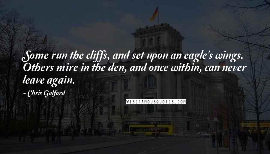 Chris Galford Quotes: Some run the cliffs, and set upon an eagle's wings. Others mire in the den, and once within, can never leave again.
