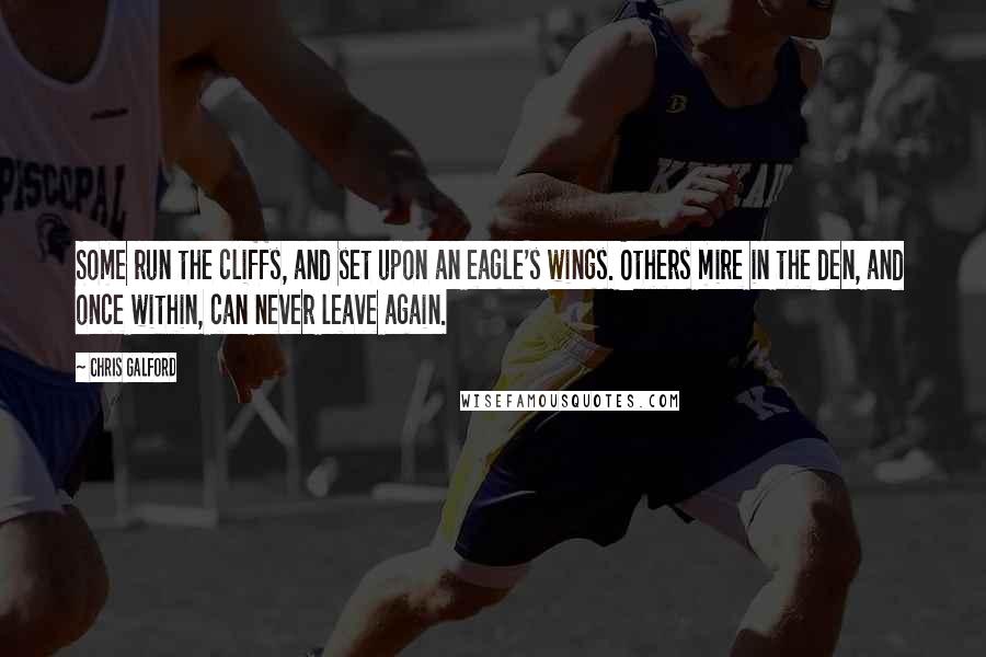 Chris Galford Quotes: Some run the cliffs, and set upon an eagle's wings. Others mire in the den, and once within, can never leave again.