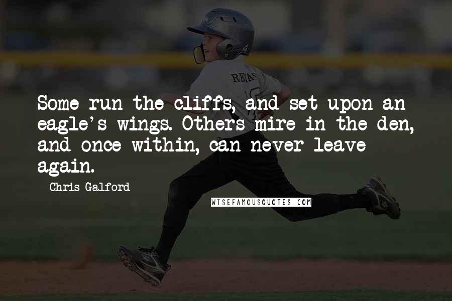 Chris Galford Quotes: Some run the cliffs, and set upon an eagle's wings. Others mire in the den, and once within, can never leave again.