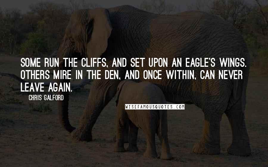 Chris Galford Quotes: Some run the cliffs, and set upon an eagle's wings. Others mire in the den, and once within, can never leave again.