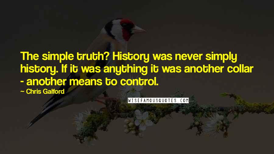 Chris Galford Quotes: The simple truth? History was never simply history. If it was anything it was another collar - another means to control.