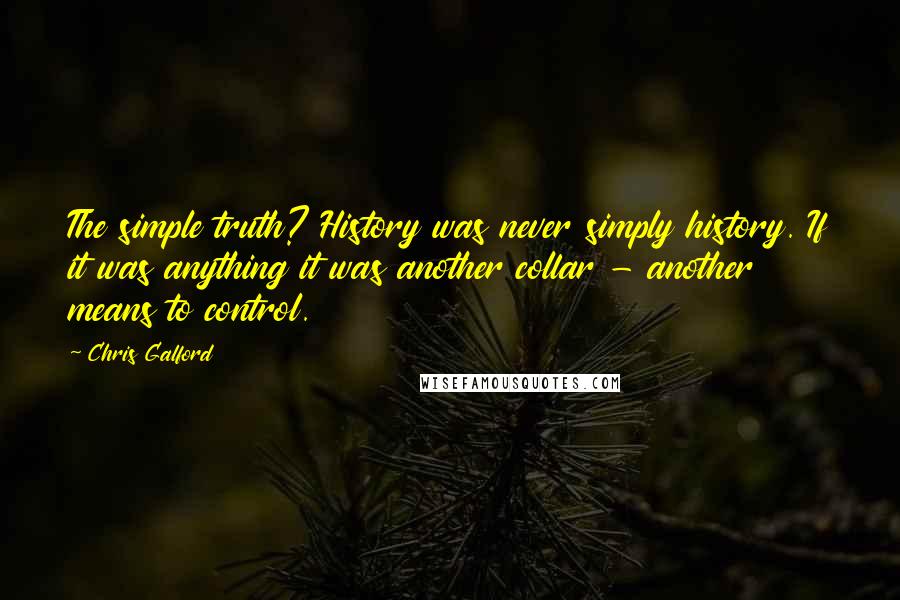 Chris Galford Quotes: The simple truth? History was never simply history. If it was anything it was another collar - another means to control.