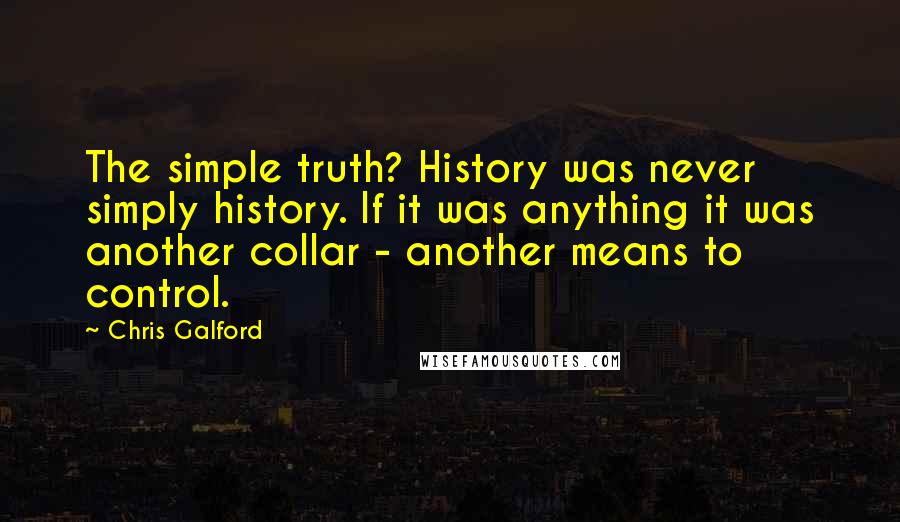 Chris Galford Quotes: The simple truth? History was never simply history. If it was anything it was another collar - another means to control.
