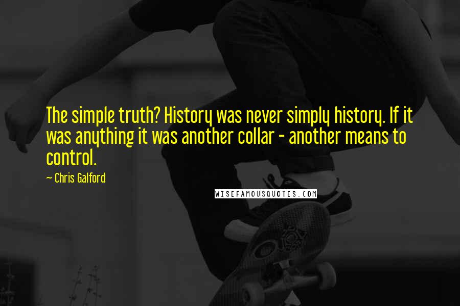 Chris Galford Quotes: The simple truth? History was never simply history. If it was anything it was another collar - another means to control.