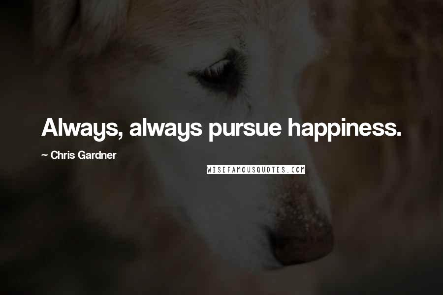 Chris Gardner Quotes: Always, always pursue happiness.