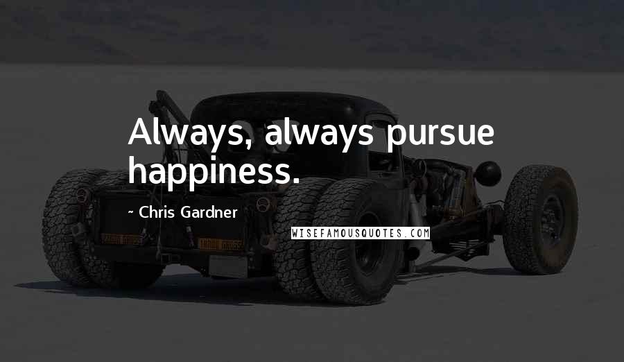 Chris Gardner Quotes: Always, always pursue happiness.