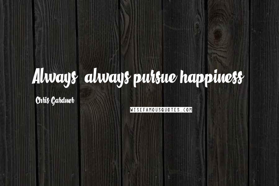 Chris Gardner Quotes: Always, always pursue happiness.