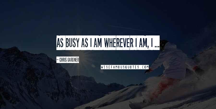 Chris Gardner Quotes: As busy as I am wherever I am, I ...