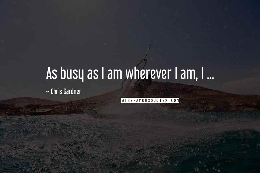 Chris Gardner Quotes: As busy as I am wherever I am, I ...