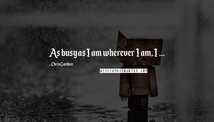 Chris Gardner Quotes: As busy as I am wherever I am, I ...