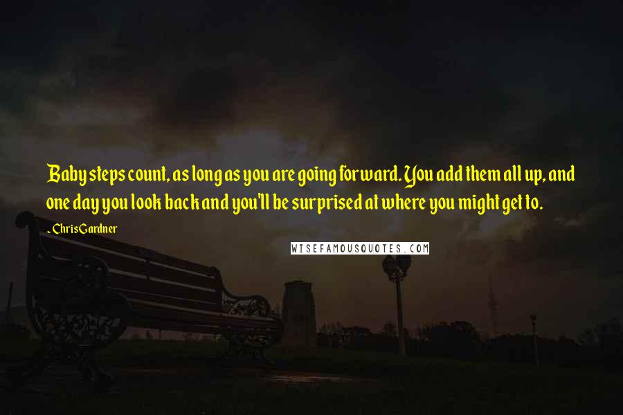 Chris Gardner Quotes: Baby steps count, as long as you are going forward. You add them all up, and one day you look back and you'll be surprised at where you might get to.