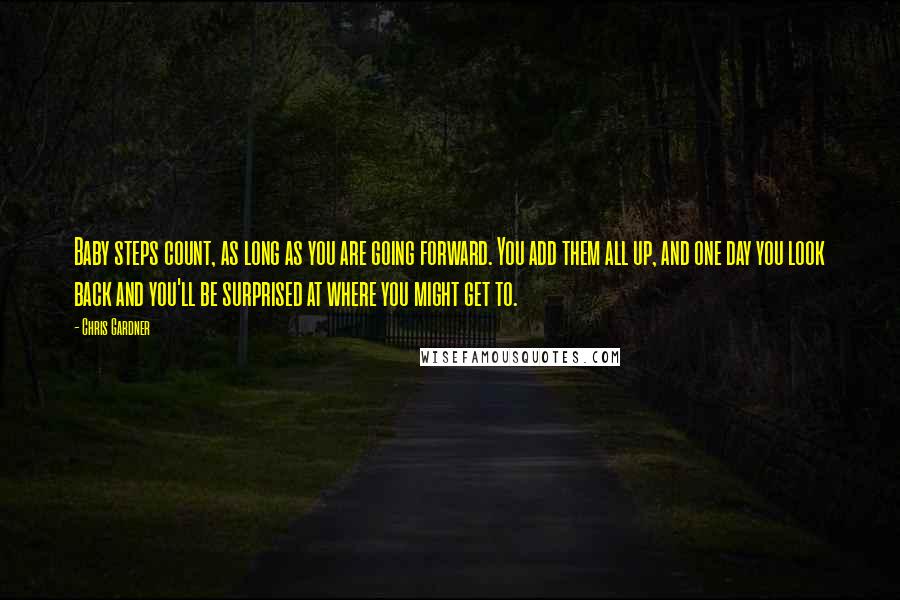 Chris Gardner Quotes: Baby steps count, as long as you are going forward. You add them all up, and one day you look back and you'll be surprised at where you might get to.