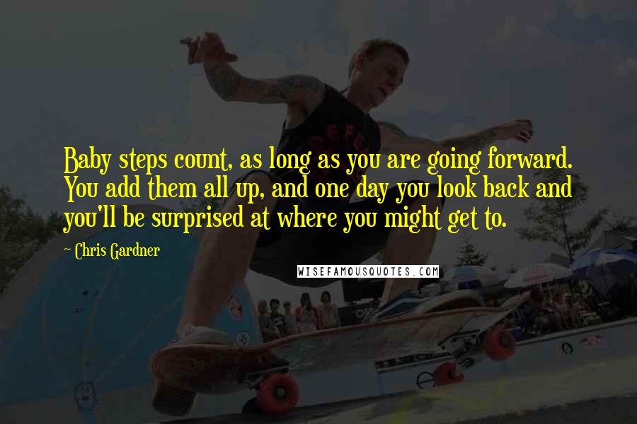 Chris Gardner Quotes: Baby steps count, as long as you are going forward. You add them all up, and one day you look back and you'll be surprised at where you might get to.