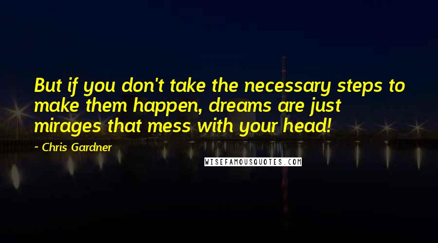 Chris Gardner Quotes: But if you don't take the necessary steps to make them happen, dreams are just mirages that mess with your head!