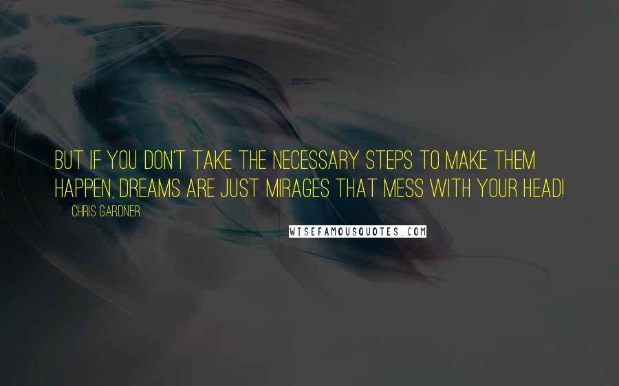 Chris Gardner Quotes: But if you don't take the necessary steps to make them happen, dreams are just mirages that mess with your head!