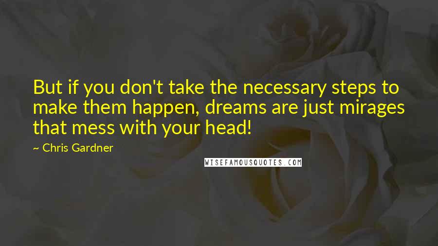 Chris Gardner Quotes: But if you don't take the necessary steps to make them happen, dreams are just mirages that mess with your head!