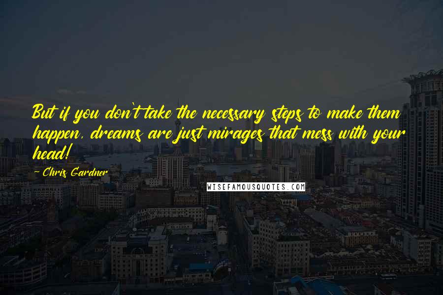 Chris Gardner Quotes: But if you don't take the necessary steps to make them happen, dreams are just mirages that mess with your head!