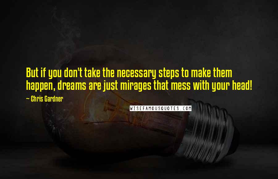 Chris Gardner Quotes: But if you don't take the necessary steps to make them happen, dreams are just mirages that mess with your head!