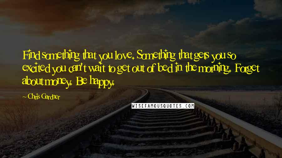 Chris Gardner Quotes: Find something that you love. Something that gets you so excited you can't wait to get out of bed in the morning. Forget about money. Be happy.