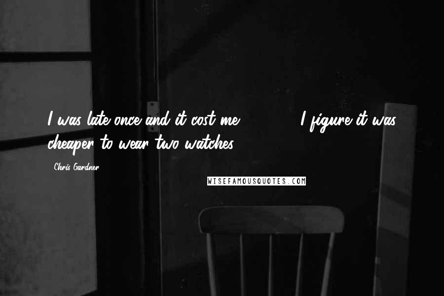 Chris Gardner Quotes: I was late once and it cost me $50,000. I figure it was cheaper to wear two watches.