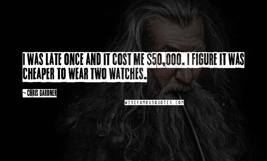 Chris Gardner Quotes: I was late once and it cost me $50,000. I figure it was cheaper to wear two watches.