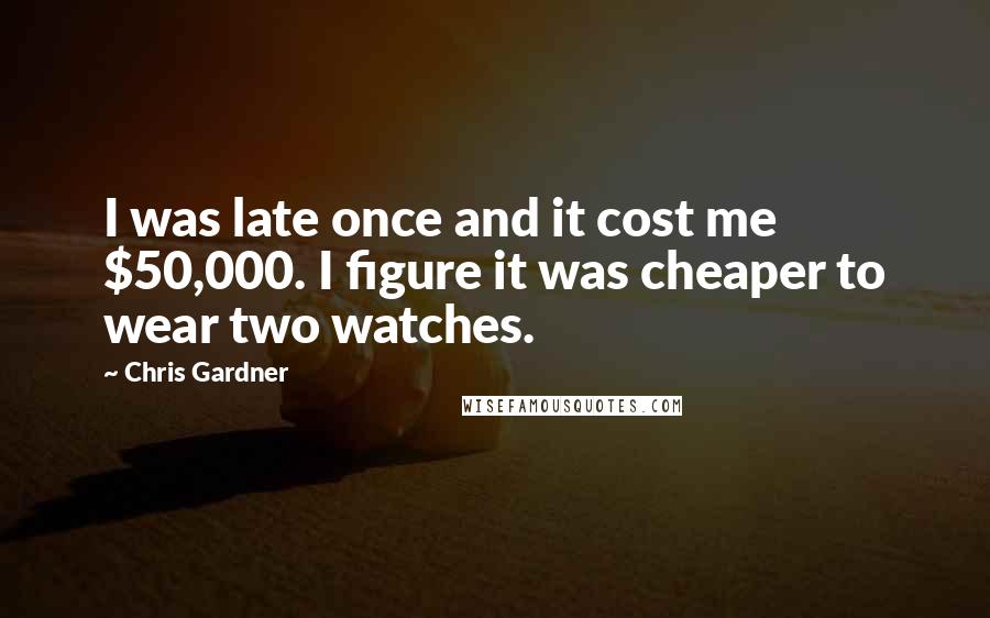 Chris Gardner Quotes: I was late once and it cost me $50,000. I figure it was cheaper to wear two watches.