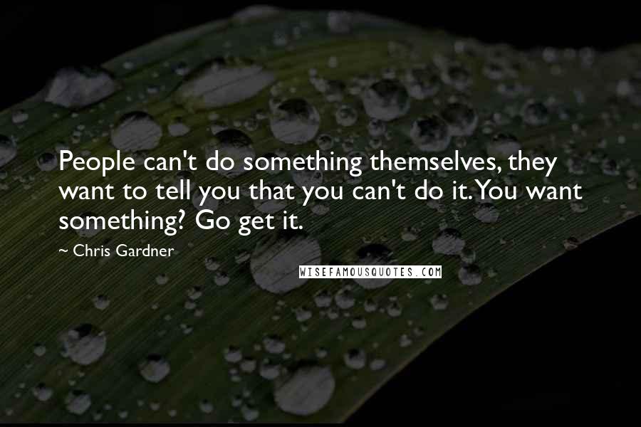 Chris Gardner Quotes: People can't do something themselves, they want to tell you that you can't do it. You want something? Go get it.