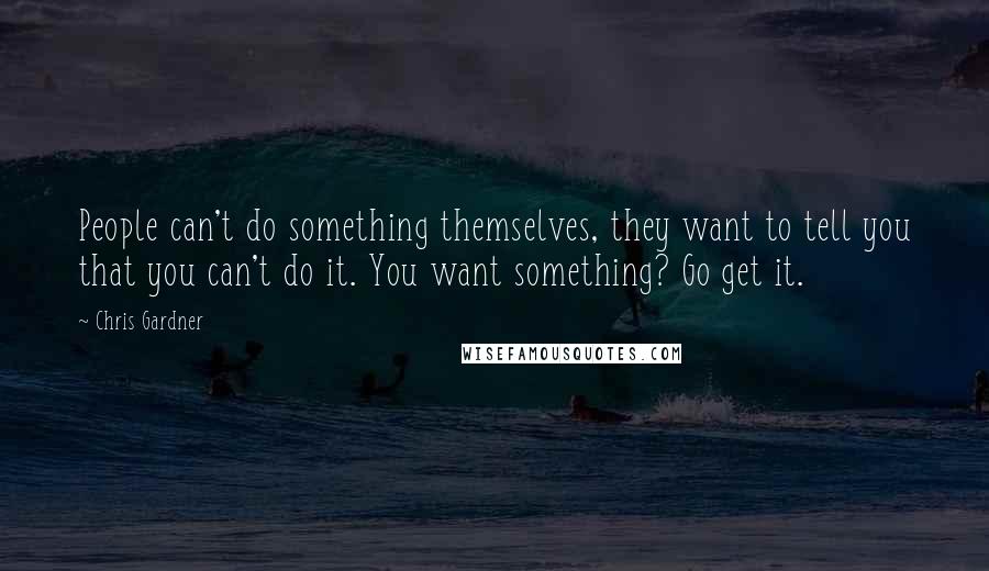 Chris Gardner Quotes: People can't do something themselves, they want to tell you that you can't do it. You want something? Go get it.