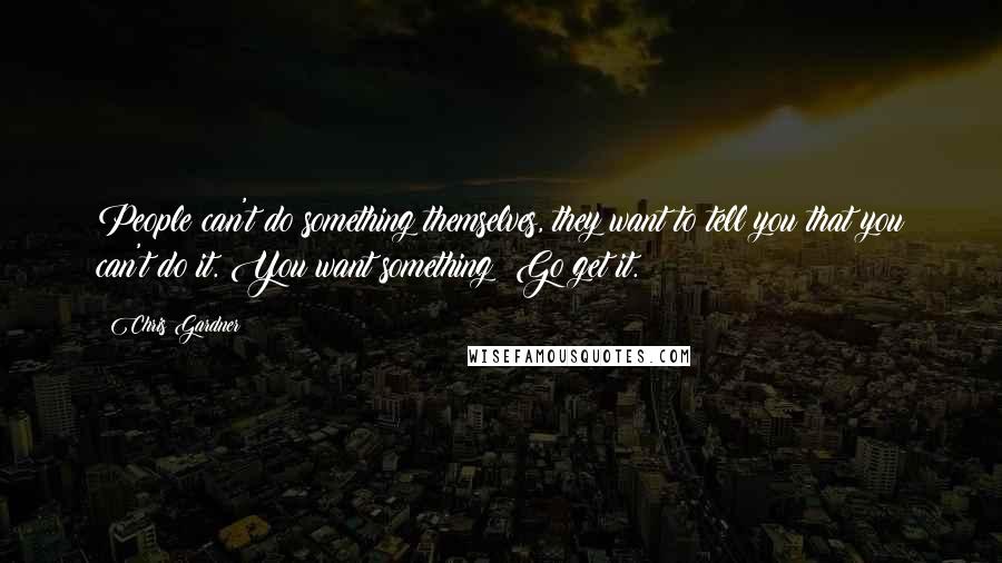 Chris Gardner Quotes: People can't do something themselves, they want to tell you that you can't do it. You want something? Go get it.