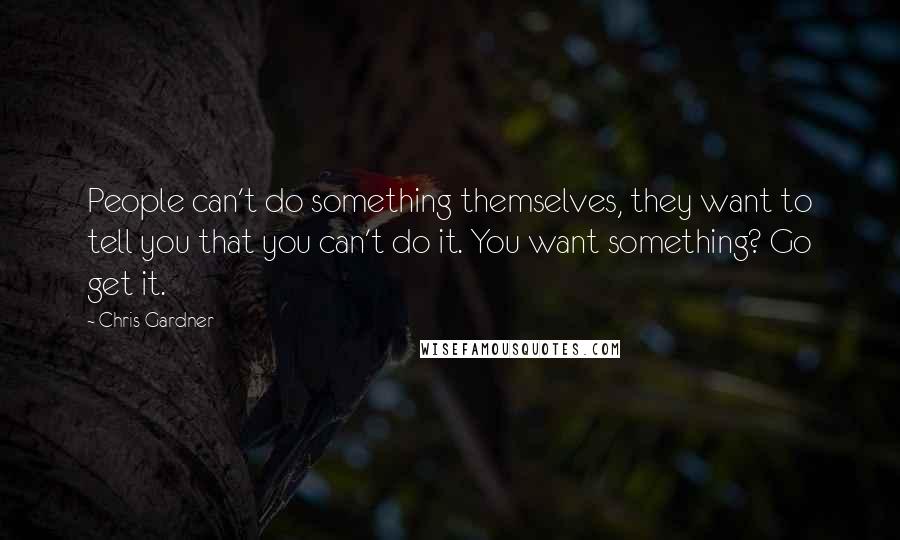 Chris Gardner Quotes: People can't do something themselves, they want to tell you that you can't do it. You want something? Go get it.