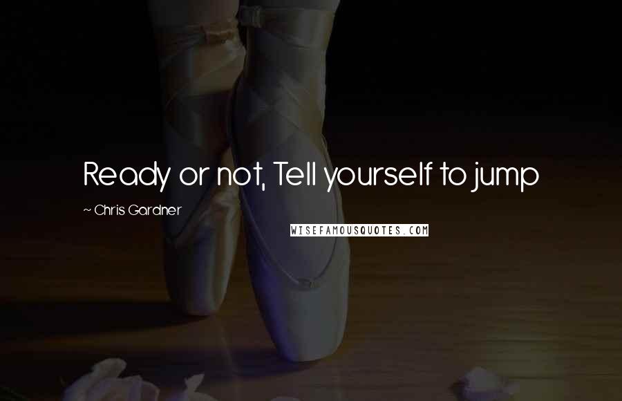 Chris Gardner Quotes: Ready or not, Tell yourself to jump