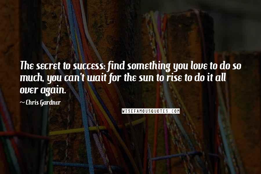 Chris Gardner Quotes: The secret to success: find something you love to do so much, you can't wait for the sun to rise to do it all over again.